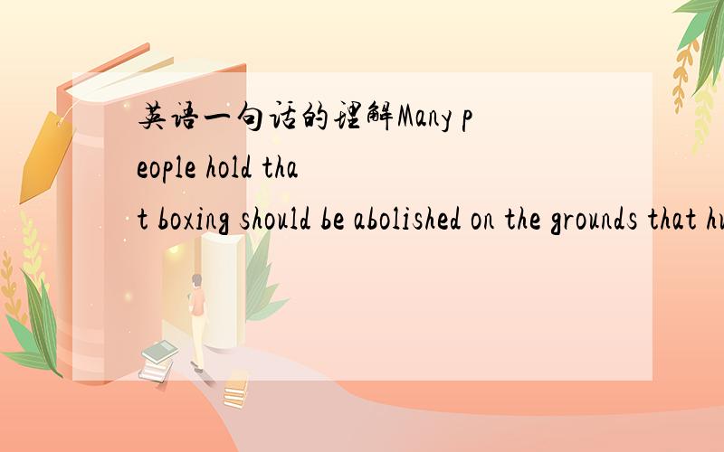 英语一句话的理解Many people hold that boxing should be abolished on the grounds that hundreds of young men have had their brains knocked out in the sport.这句话怎么翻译?这句话第一个that引导宾语从句,第二个that起什么作