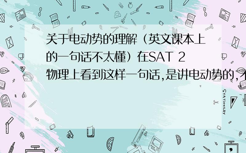 关于电动势的理解（英文课本上的一句话不太懂）在SAT 2物理上看到这样一句话,是讲电动势的,不是很理解.The term electromotive force or emf is used only when energy is put into a circuit.Potential difference is oft