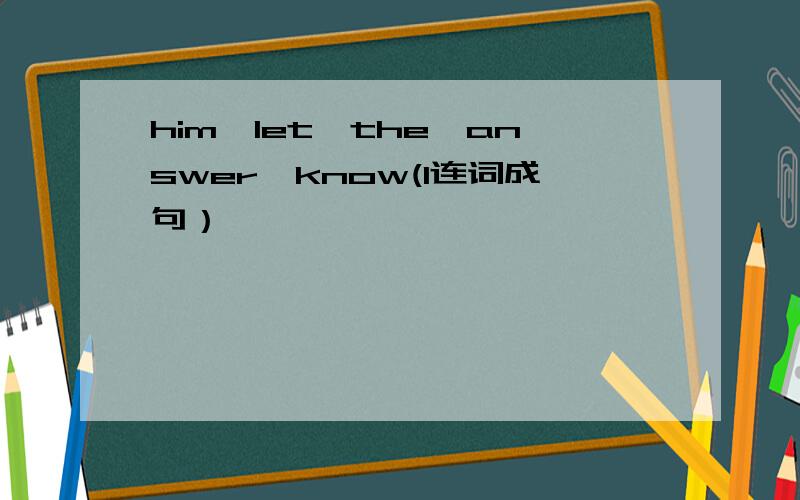 him,let,the,answer,know(l连词成句）
