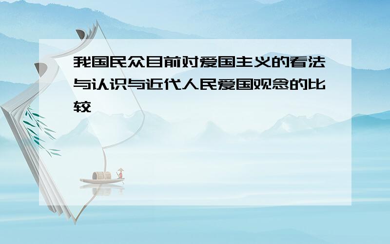 我国民众目前对爱国主义的看法与认识与近代人民爱国观念的比较