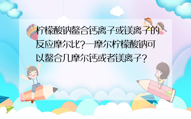 柠檬酸钠鳌合钙离子或镁离子的反应摩尔比?一摩尔柠檬酸钠可以鳌合几摩尔钙或者镁离子?