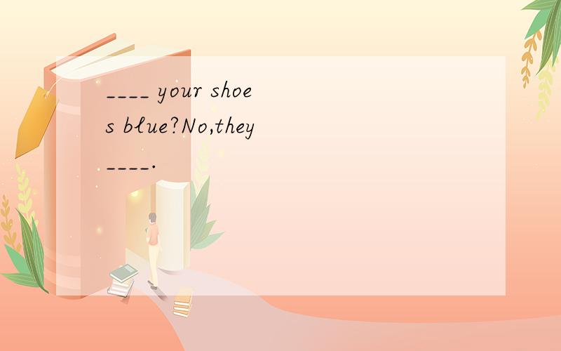 ____ your shoes blue?No,they____.