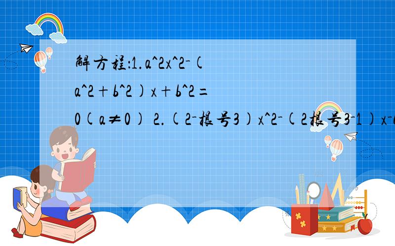 解方程：1.a^2x^2－(a^2+b^2)x+b^2=0(a≠0) 2.(2－根号3)x^2－(2根号3－1)x－6=0 3.3x^3－5x^2+2x=0