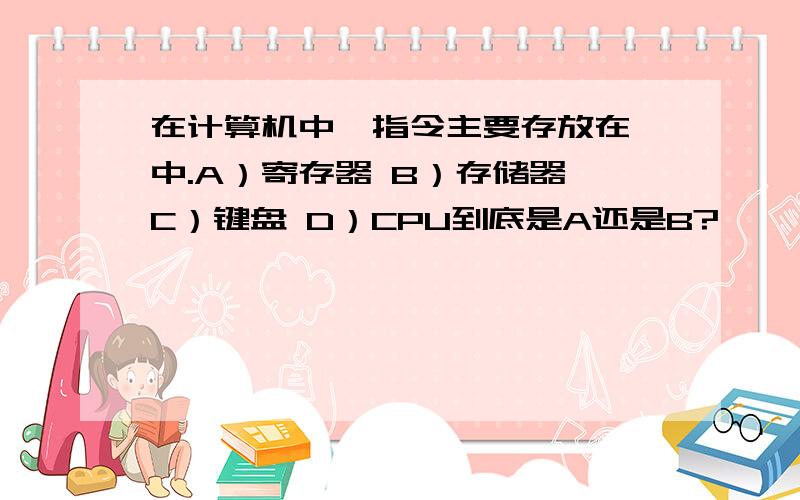 在计算机中,指令主要存放在 中.A）寄存器 B）存储器 C）键盘 D）CPU到底是A还是B?