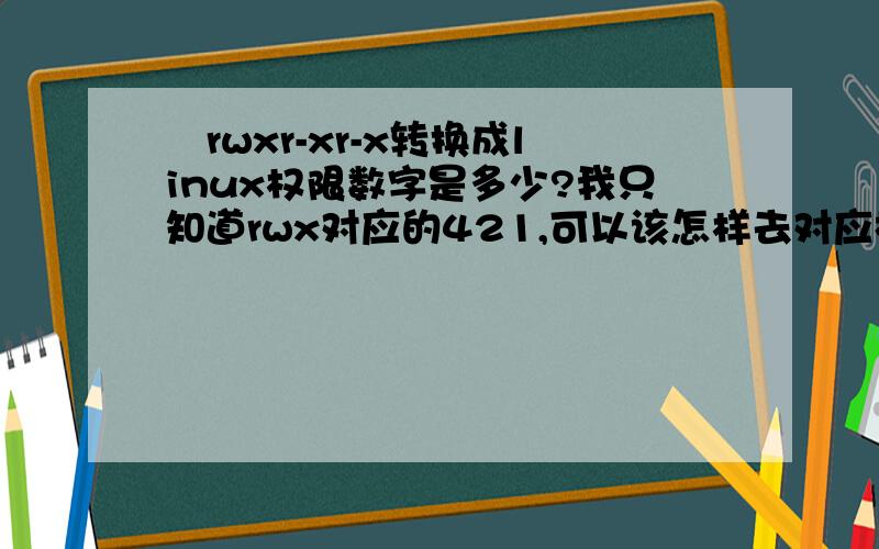 –rwxr-xr-x转换成linux权限数字是多少?我只知道rwx对应的421,可以该怎样去对应相加?我完全不懂,希望大神来讲解一下吧.还有这种drwxr-xr-x  ,有D的是数值是多少?希望详细点,不要只是给一个答案,