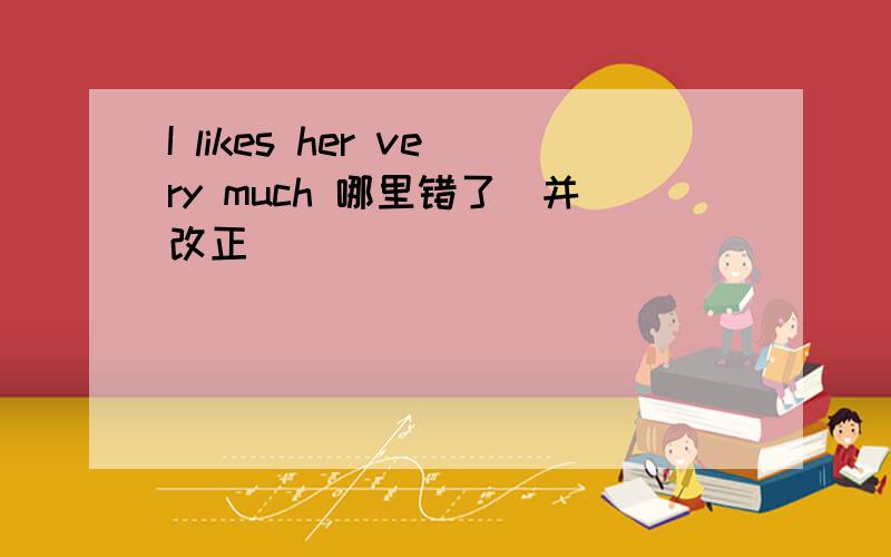 I likes her very much 哪里错了(并改正）