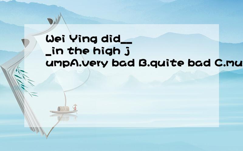 Wei Ying did___in the high jumpA.very bad B.quite bad C.much badly D.rather badly