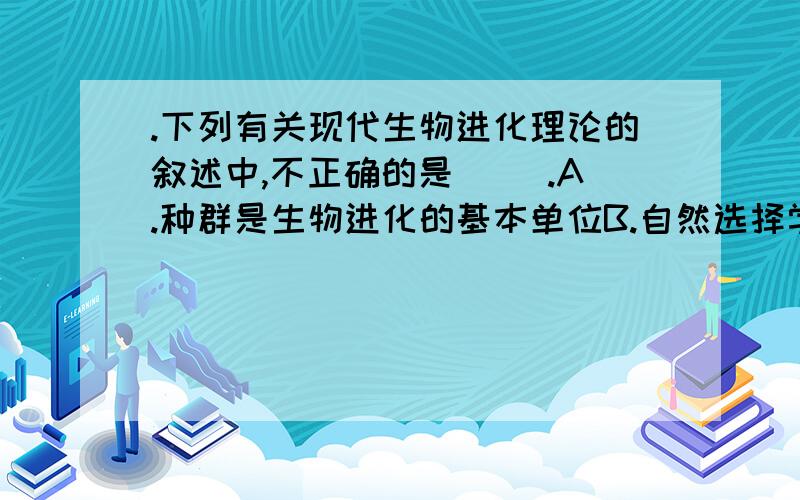 .下列有关现代生物进化理论的叙述中,不正确的是（ ）.A.种群是生物进化的基本单位B.自然选择学说是现代生物进化理论的核心C.生物进化过程的实质在于种群基因频率的改变D.生物进化过程