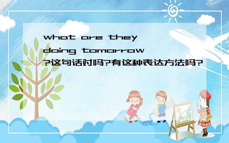 what are they doing tomorrow?这句话对吗?有这种表达方法吗?