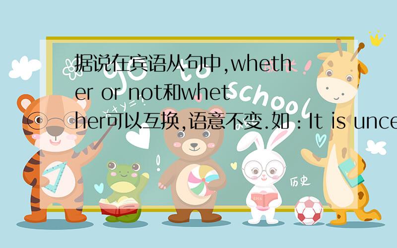 据说在宾语从句中,whether or not和whether可以互换,语意不变.如：It is uncertain whether he will come (or not).那这两个句子中的whether可以换成whether or not吗?如：I want to know whether girls are valued as much as boys.