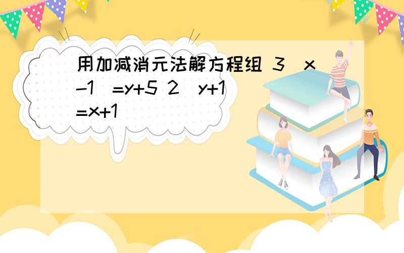 用加减消元法解方程组 3(x-1)=y+5 2(y+1)=x+1