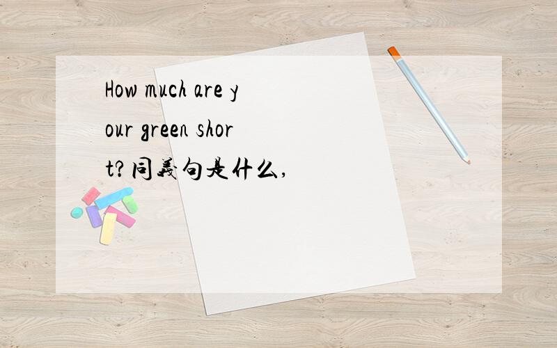 How much are your green short?同义句是什么,