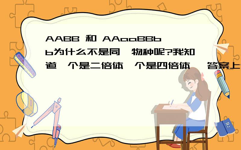 AABB 和 AAaaBBbb为什么不是同一物种呢?我知道一个是二倍体一个是四倍体 ,答案上说两者结合产生三倍体 ,无法继续发育 ,因此两者不是同一物种 ,这是为什么