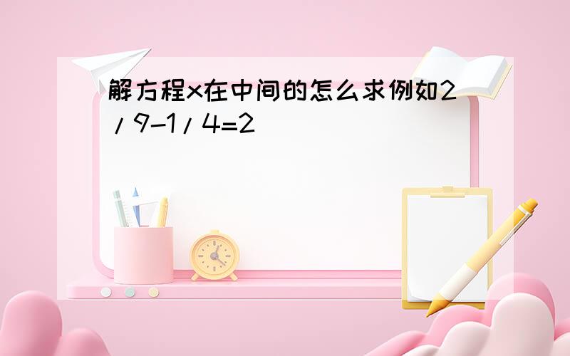 解方程x在中间的怎么求例如2/9-1/4=2