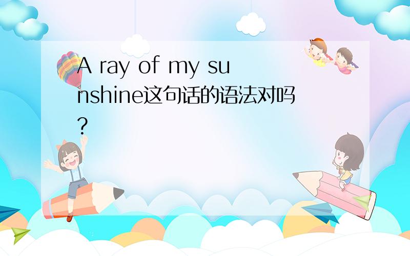 A ray of my sunshine这句话的语法对吗?