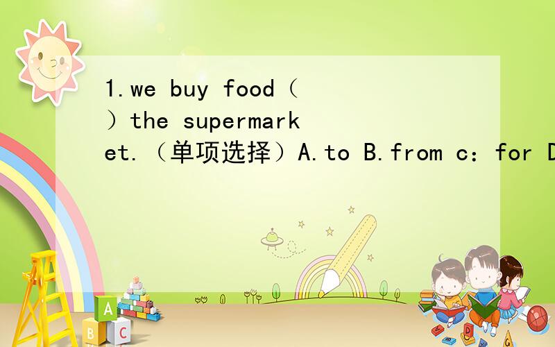 1.we buy food（）the supermarket.（单项选择）A.to B.from c：for D；on接上面的2.the store （s.）school things.3.the yellow shorts are 20yuan,too.（改为同义句）4.how much are the shoes?（改为同义句）5.这些裤子廉价销