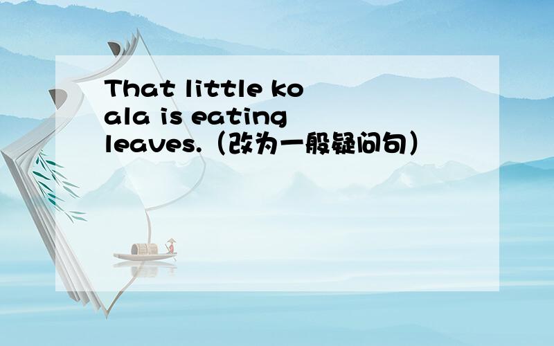 That little koala is eating leaves.（改为一般疑问句）