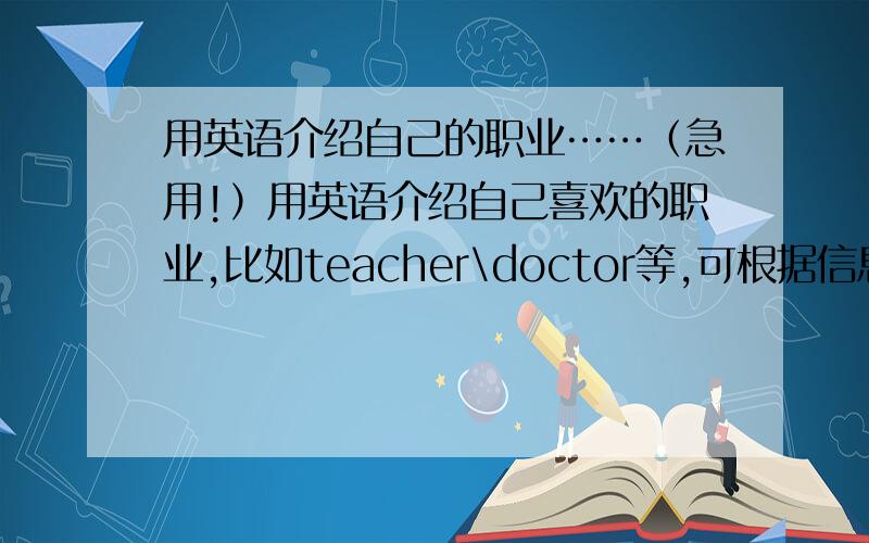 用英语介绍自己的职业……（急用!）用英语介绍自己喜欢的职业,比如teacher\doctor等,可根据信息：简要介绍职业和具体信息,你喜欢的原因,和为了喜欢的职业需要做出哪些努力等.（词数80左右