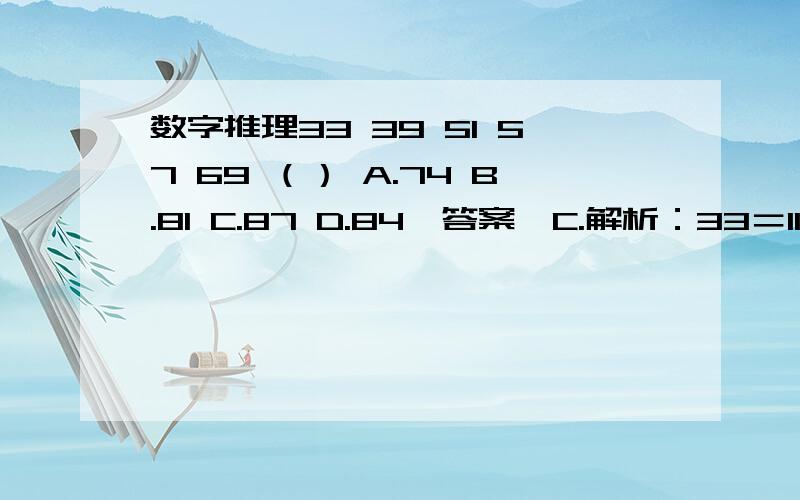 数字推理33 39 51 57 69 （） A.74 B.81 C.87 D.84【答案】C.解析：33＝11×3,39＝13×3,51＝17×3,57＝19×3,69＝23×3,（87）＝(29)×3.其中被乘数是质数列.为什么不是B81