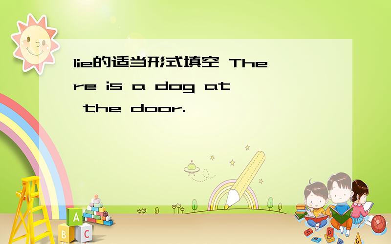 lie的适当形式填空 There is a dog at the door.