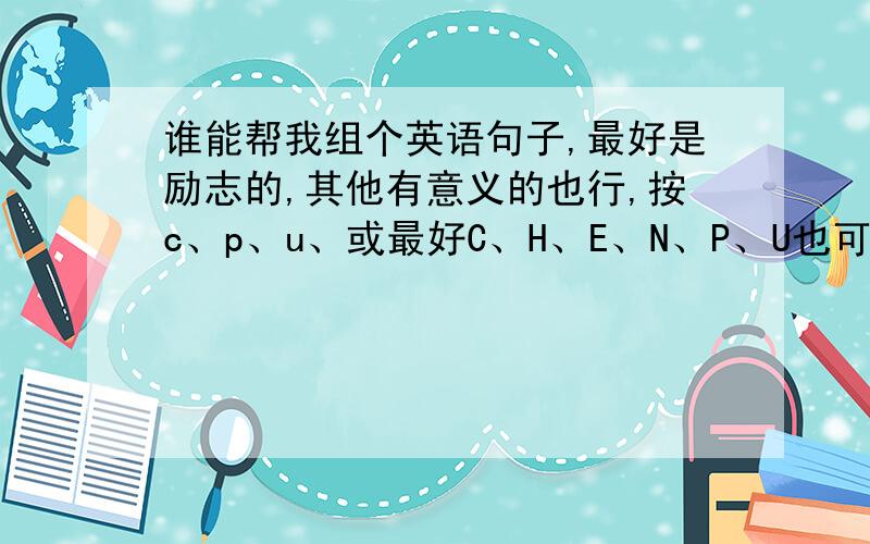 谁能帮我组个英语句子,最好是励志的,其他有意义的也行,按c、p、u、或最好C、H、E、N、P、U也可以