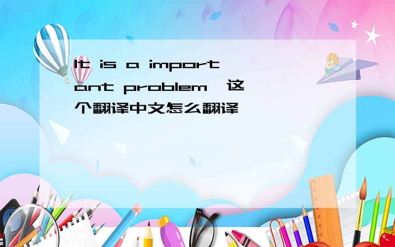 It is a important problem  这个翻译中文怎么翻译