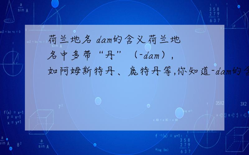 荷兰地名 dam的含义荷兰地名中多带“丹”（-dam）,如阿姆斯特丹、鹿特丹等,你知道-dam的含义吗?