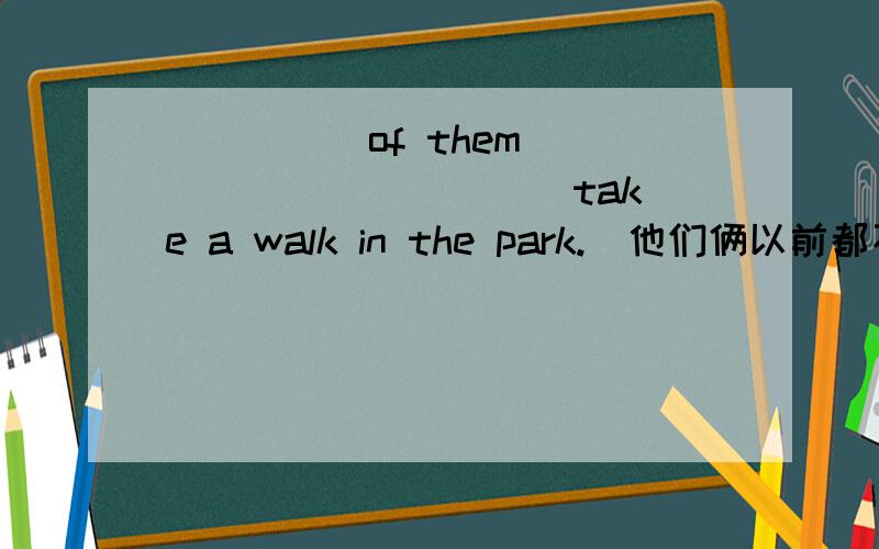 _____of them _____ _____ take a walk in the park.(他们俩以前都不去公园散步）Both of them have never take a walk in the park 这个答案貌似没有说出以前的意思那么怎么用neither呢?