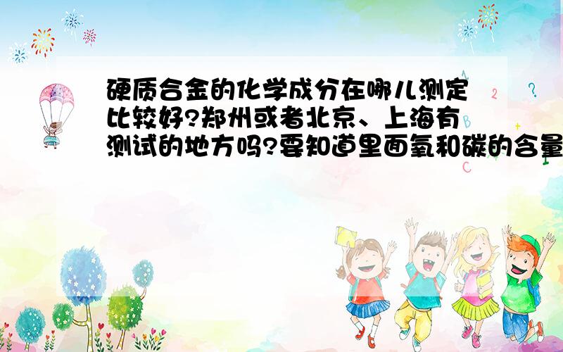 硬质合金的化学成分在哪儿测定比较好?郑州或者北京、上海有测试的地方吗?要知道里面氧和碳的含量.