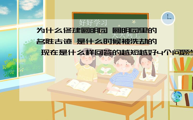 为什么修建圆明园 圆明园里的名胜古迹 是什么时候被洗劫的 现在是什么样回答的越短越好4个问题坐等回答