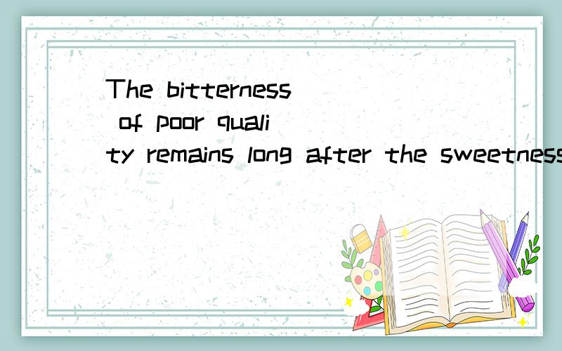 The bitterness of poor quality remains long after the sweetness of low price is forgotten.如何翻译