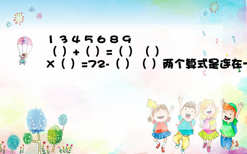 1 3 4 5 6 8 9 （ ）+（ ）=（ ）（ ）X（ ）=72-（ ）（ ）两个算式是连在一起的,要把数字全都填入框中,要求不能重复.