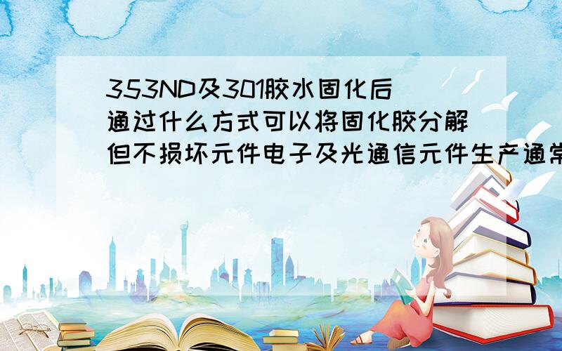 353ND及301胶水固化后通过什么方式可以将固化胶分解但不损坏元件电子及光通信元件生产通常使用胶水固定,但想回收部分元件使用的不是353ND,是301胶水,回收的部分是金属及玻璃元件