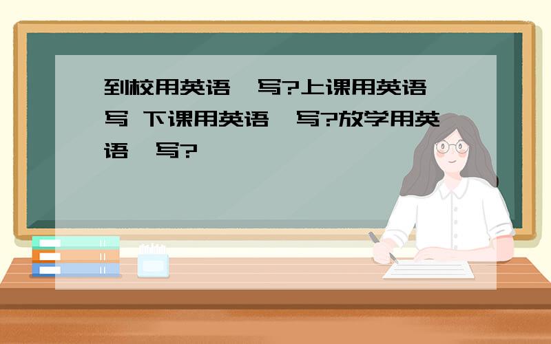 到校用英语咋写?上课用英语咋写 下课用英语咋写?放学用英语咋写?