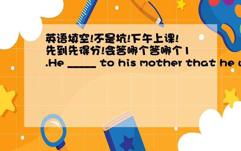 英语填空!不是坑!下午上课!先到先得分!会答哪个答哪个1.He _____ to his mother that he was too sick to attened his classes.A.laid B.lays C.lied D.lying 2.Take an umbrella with you ____it should rain.A.if B.in case C.whether D.provi