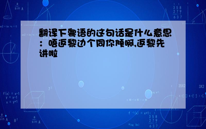 翻译下粤语的这句话是什么意思：唔返黎边个同你倾啊,返黎先讲啦