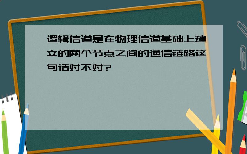 逻辑信道是在物理信道基础上建立的两个节点之间的通信链路这句话对不对?