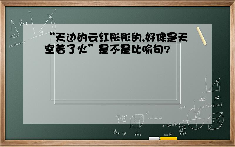 “天边的云红彤彤的,好像是天空着了火”是不是比喻句?