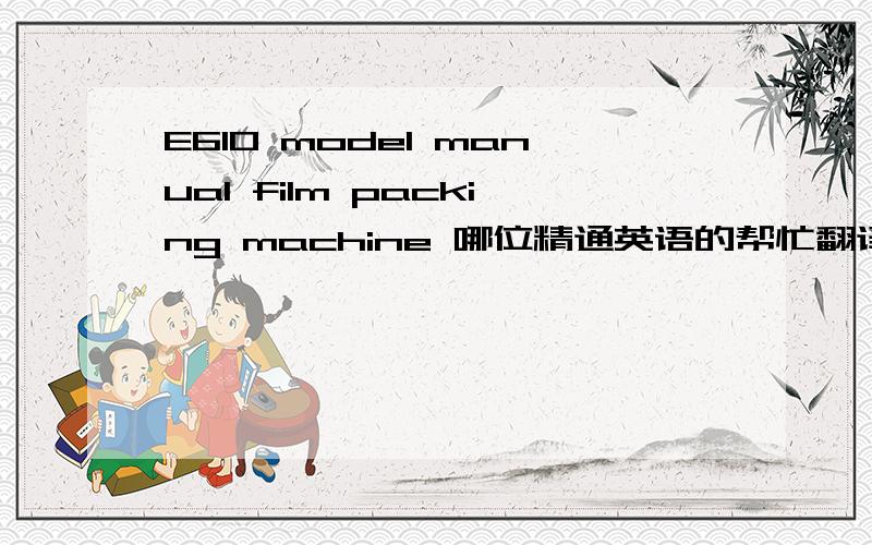 E610 model manual film packing machine 哪位精通英语的帮忙翻译下