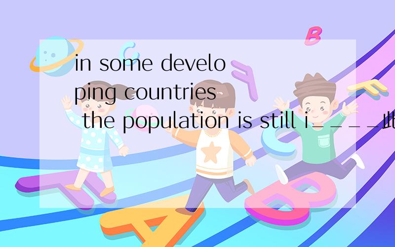 in some developing countries the population is still i____此题怎么做?