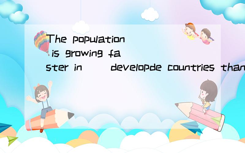 The population is growing faster in __developde countries than in __devepoed countries.a.more;less b.less;more c.more;less d.little;more(选择题)