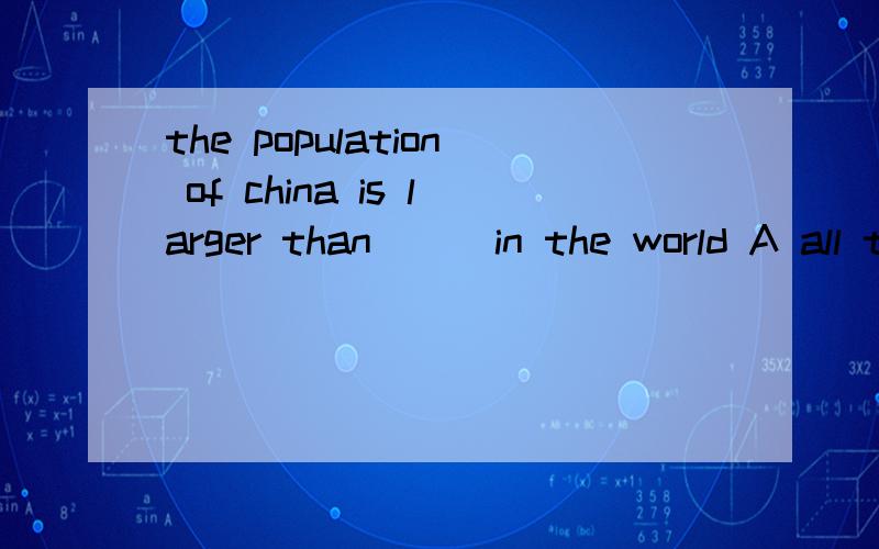 the population of china is larger than ( )in the world A all the countries B all the other countriesC that of any country D that of any other country (解析） before the train stops,it must be A got on B taken C made D slowed down(解析