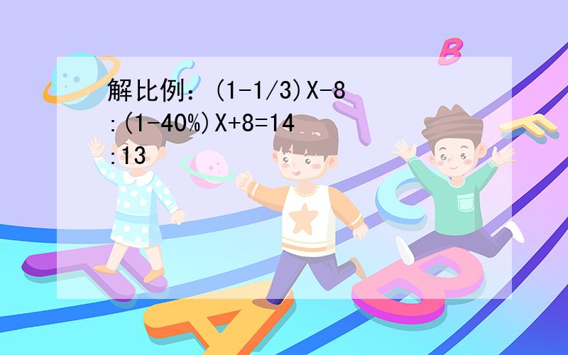 解比例：(1-1/3)X-8:(1-40%)X+8=14:13