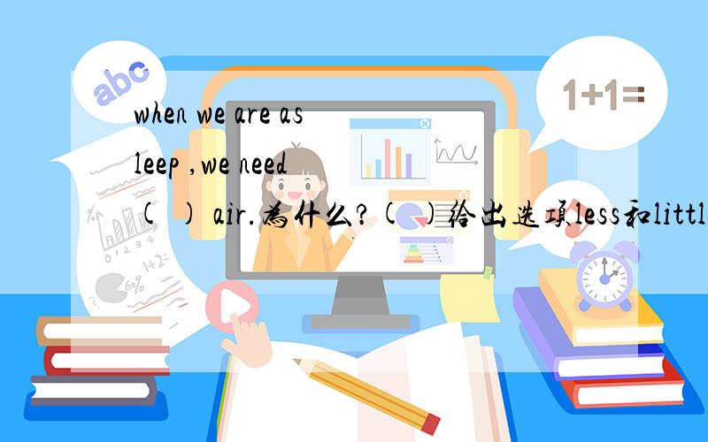 when we are asleep ,we need ( ) air.为什么?( )给出选项less和little选哪个？