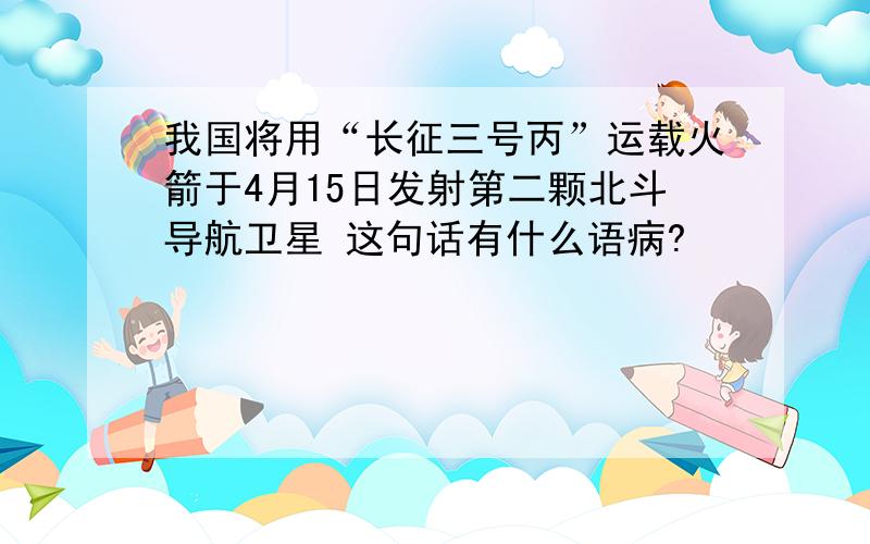 我国将用“长征三号丙”运载火箭于4月15日发射第二颗北斗导航卫星 这句话有什么语病?