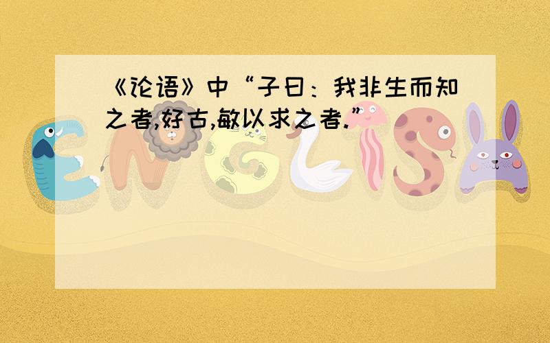 《论语》中“子曰：我非生而知之者,好古,敏以求之者.”