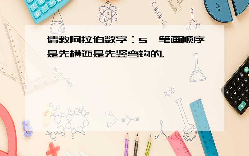 请教阿拉伯数字：5,笔画顺序是先横还是先竖弯钩的，