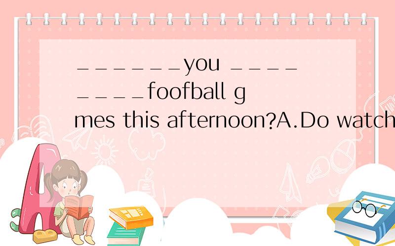 ______you ________foofball gmes this afternoon?A.Do watchB.Do going to watchC.Are going to watch