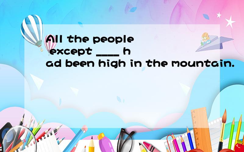 All the people except ____ had been high in the mountain.