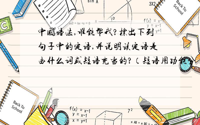 中国语法,谁能帮我?标出下列句子中的定语,并说明该定语是由什么词或短语充当的?（短语用功能分）1,\x05左边那一位是皇帝.2,\x05他是非常优秀的学生.3,\x05我们应该正视吃饭的问题.4,\x05这是